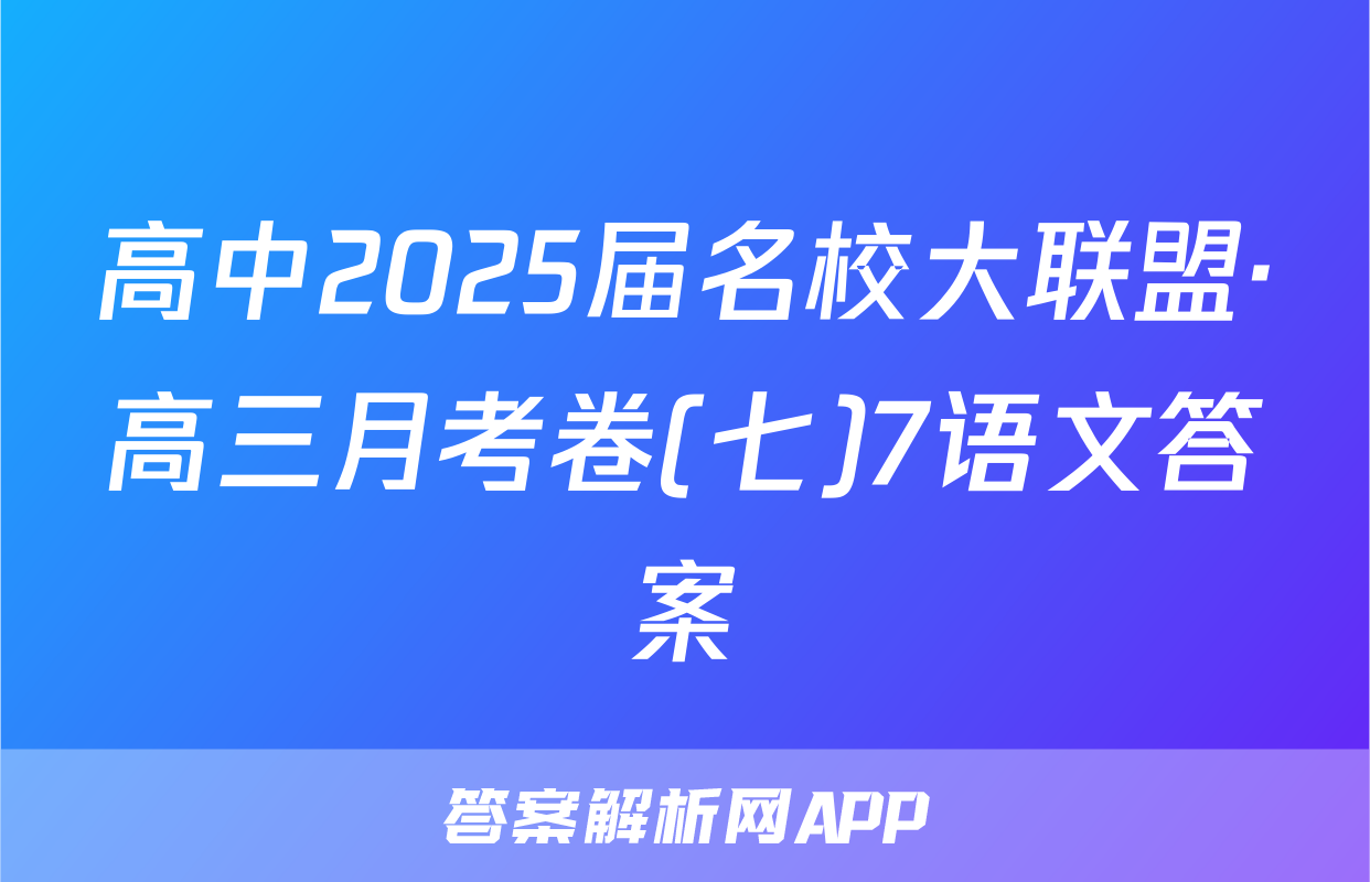 高中2025届名校大联盟·高三月考卷(七)7语文答案