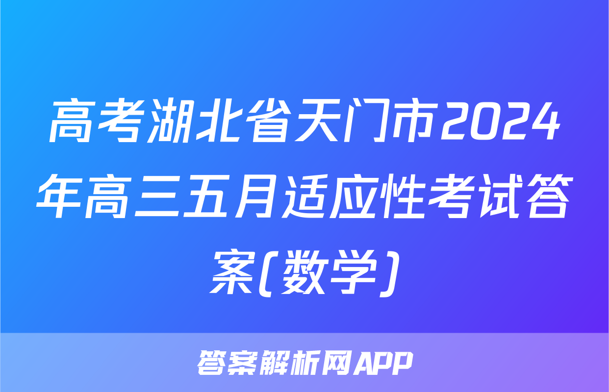 高考湖北省天门市2024年高三五月适应性考试答案(数学)