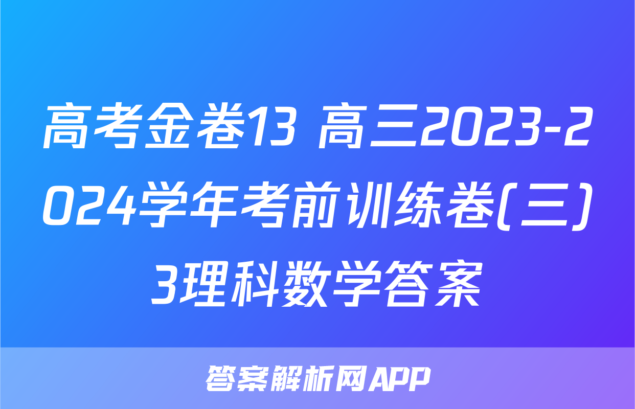 高考金卷13 高三2023-2024学年考前训练卷(三)3理科数学答案