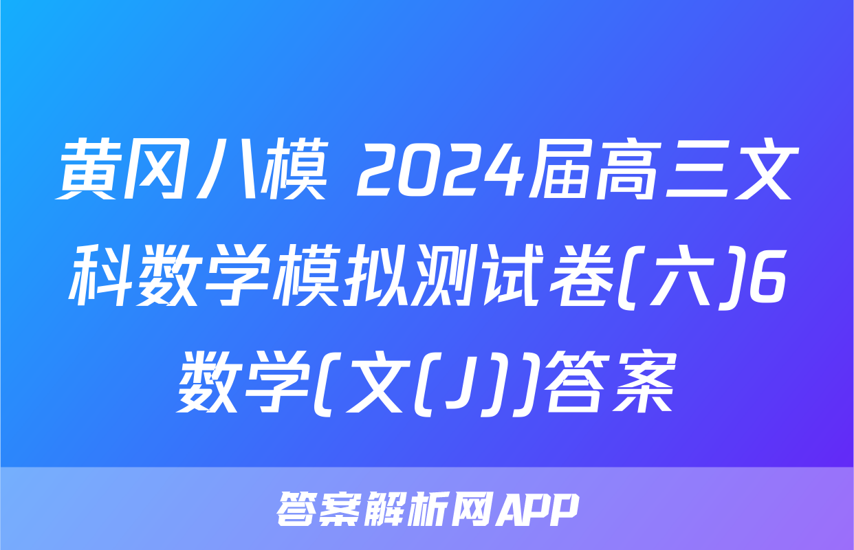 黄冈八模 2024届高三文科数学模拟测试卷(六)6数学(文(J))答案