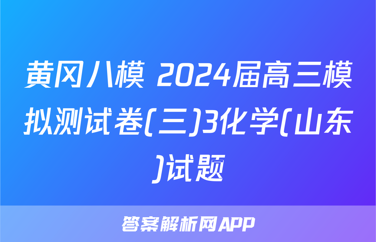黄冈八模 2024届高三模拟测试卷(三)3化学(山东)试题