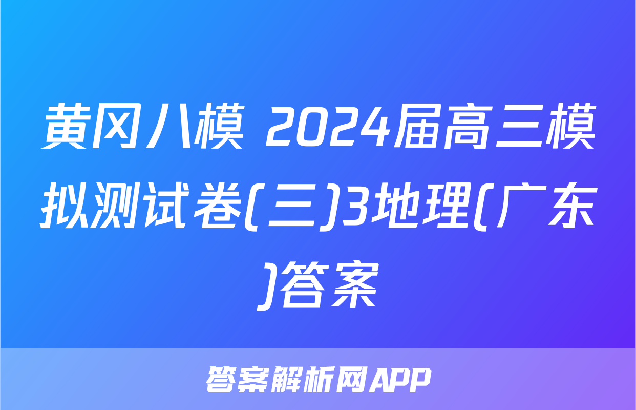 黄冈八模 2024届高三模拟测试卷(三)3地理(广东)答案