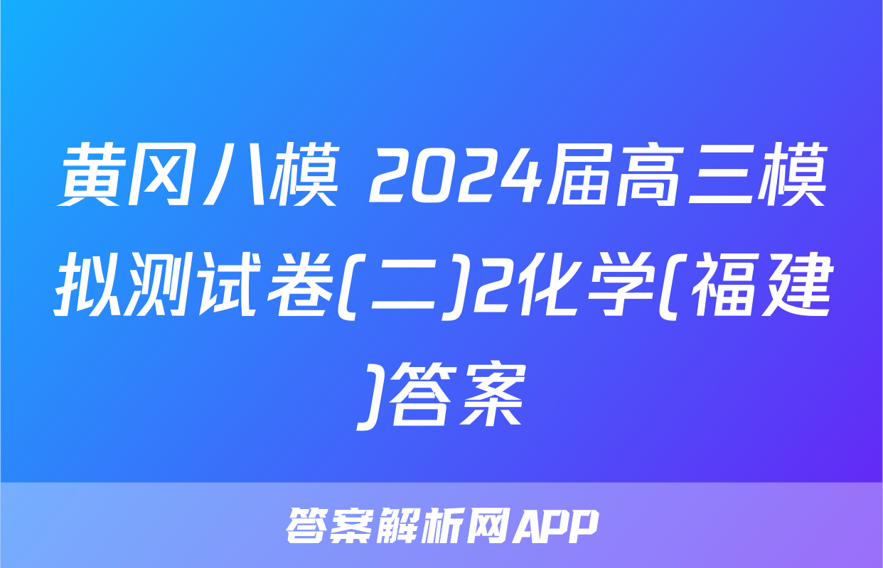 黄冈八模 2024届高三模拟测试卷(二)2化学(福建)答案