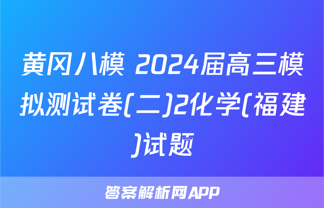 黄冈八模 2024届高三模拟测试卷(二)2化学(福建)试题