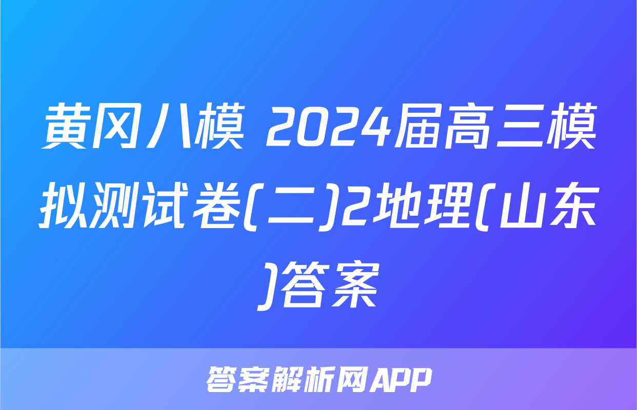 黄冈八模 2024届高三模拟测试卷(二)2地理(山东)答案
