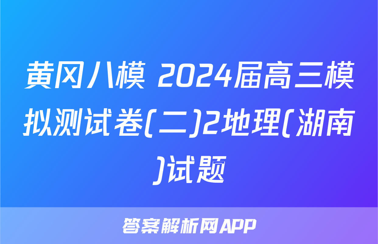 黄冈八模 2024届高三模拟测试卷(二)2地理(湖南)试题
