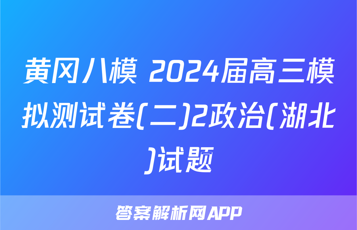 黄冈八模 2024届高三模拟测试卷(二)2政治(湖北)试题