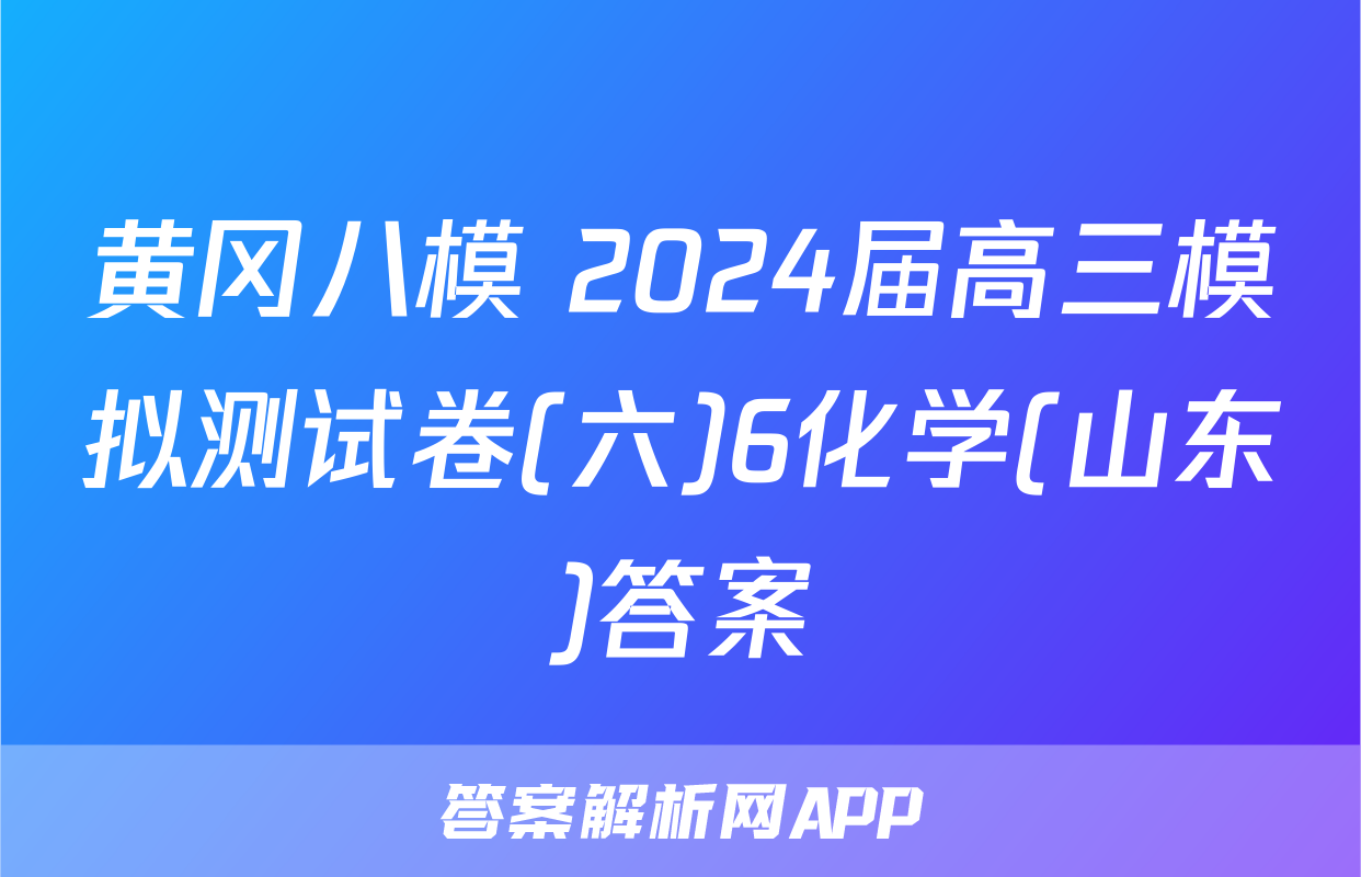 黄冈八模 2024届高三模拟测试卷(六)6化学(山东)答案