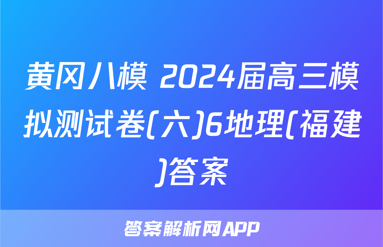 黄冈八模 2024届高三模拟测试卷(六)6地理(福建)答案
