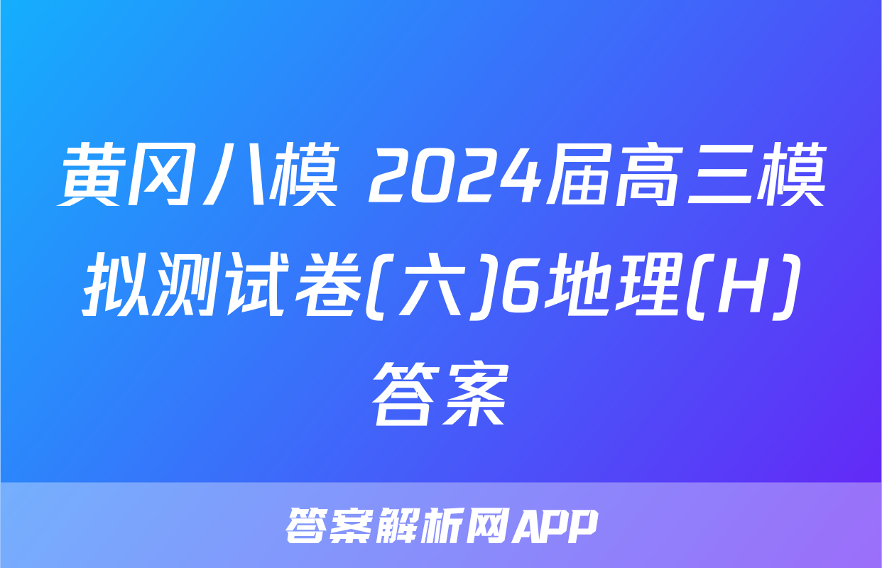 黄冈八模 2024届高三模拟测试卷(六)6地理(H)答案