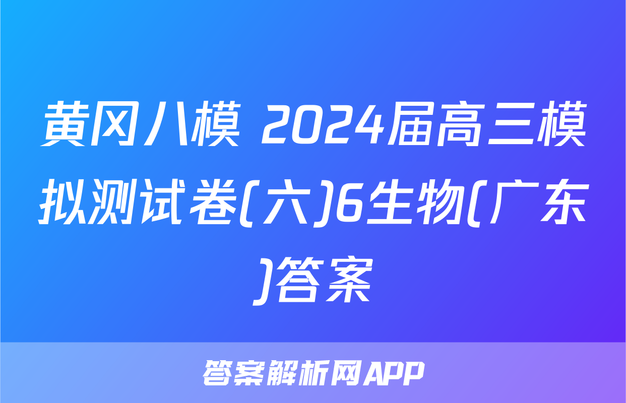 黄冈八模 2024届高三模拟测试卷(六)6生物(广东)答案