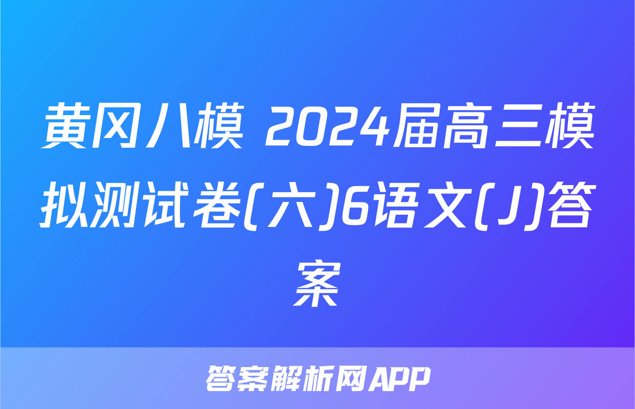 黄冈八模 2024届高三模拟测试卷(六)6语文(J)答案