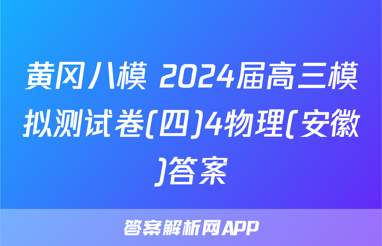 黄冈八模 2024届高三模拟测试卷(四)4物理(安徽)答案