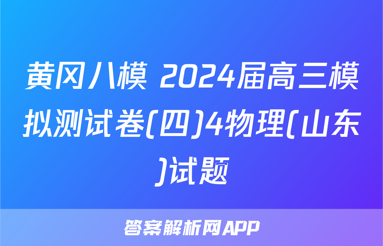 黄冈八模 2024届高三模拟测试卷(四)4物理(山东)试题