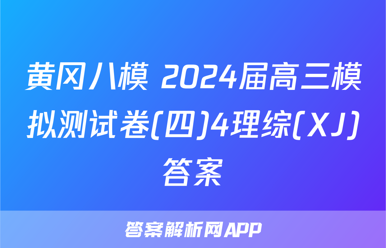 黄冈八模 2024届高三模拟测试卷(四)4理综(XJ)答案
