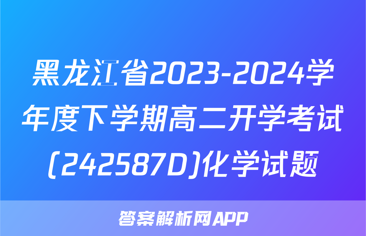 黑龙江省2023-2024学年度下学期高二开学考试(242587D)化学试题