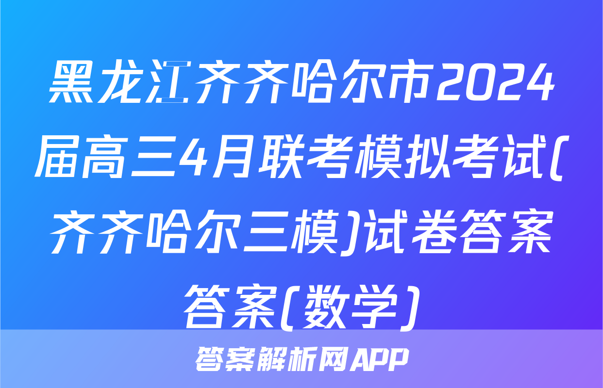 黑龙江齐齐哈尔市2024届高三4月联考模拟考试(齐齐哈尔三模)试卷答案答案(数学)