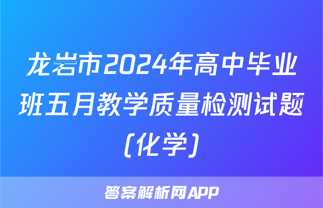 龙岩市2024年高中毕业班五月教学质量检测试题(化学)