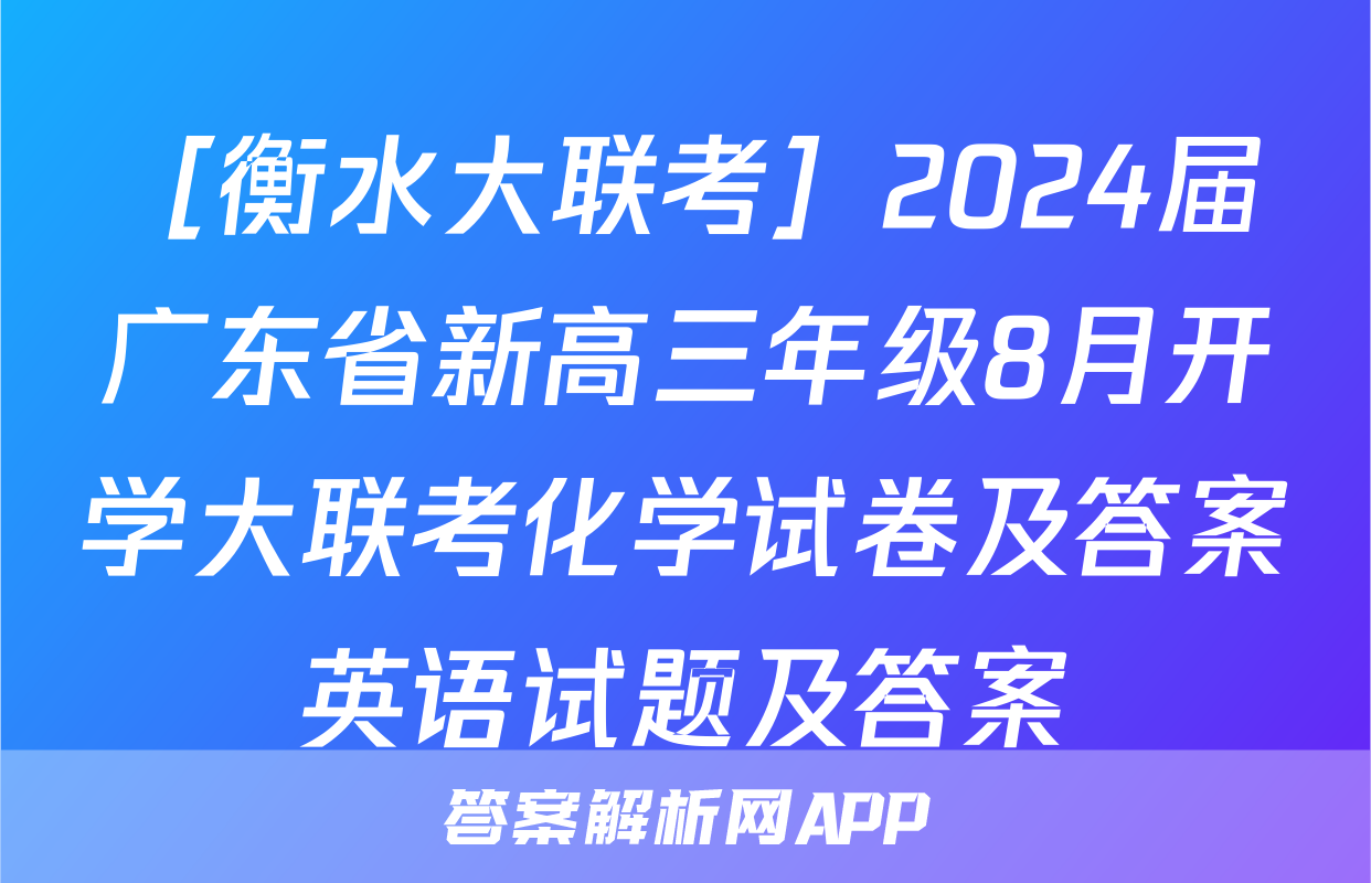 ［衡水大联考］2024届广东省新高三年级8月开学大联考化学试卷及答案英语试题及答案