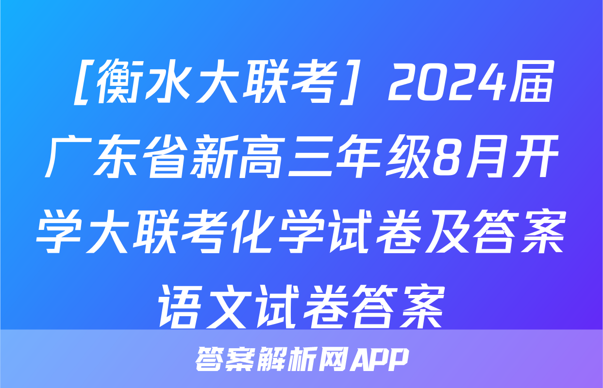 ［衡水大联考］2024届广东省新高三年级8月开学大联考化学试卷及答案语文试卷答案