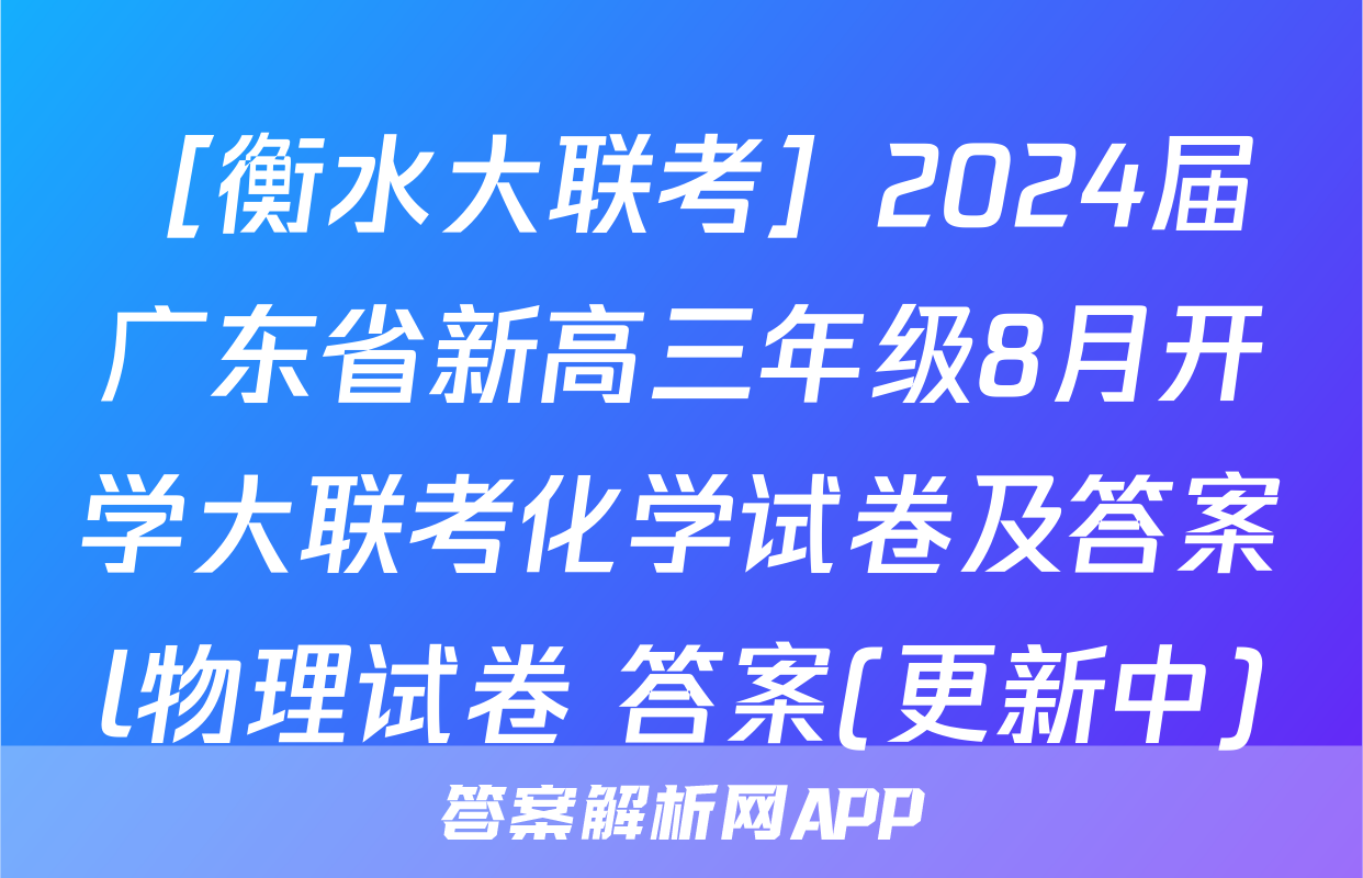 ［衡水大联考］2024届广东省新高三年级8月开学大联考化学试卷及答案l物理试卷 答案(更新中)