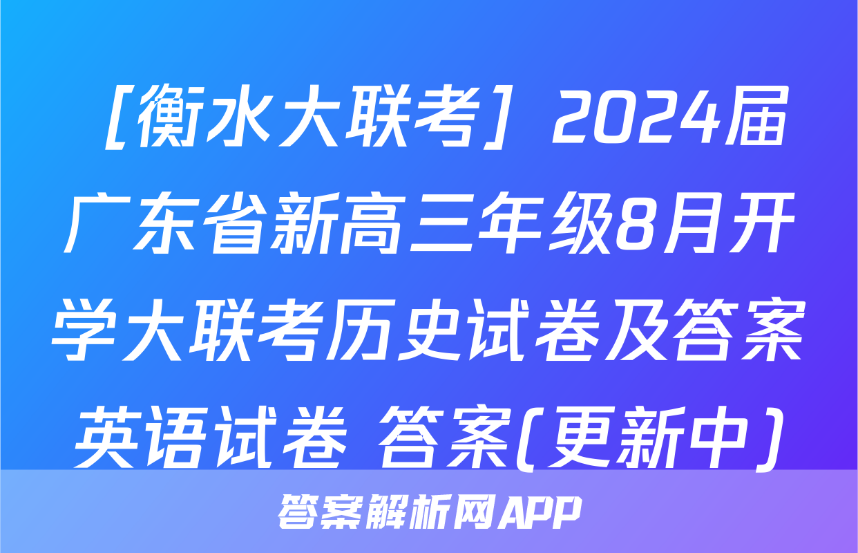 ［衡水大联考］2024届广东省新高三年级8月开学大联考历史试卷及答案英语试卷 答案(更新中)