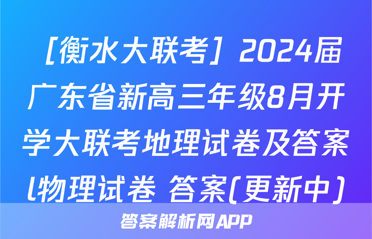 ［衡水大联考］2024届广东省新高三年级8月开学大联考地理试卷及答案l物理试卷 答案(更新中)