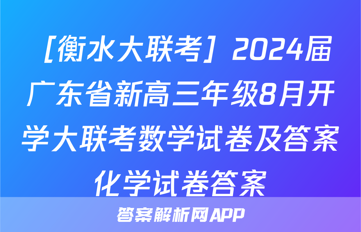 ［衡水大联考］2024届广东省新高三年级8月开学大联考数学试卷及答案化学试卷答案