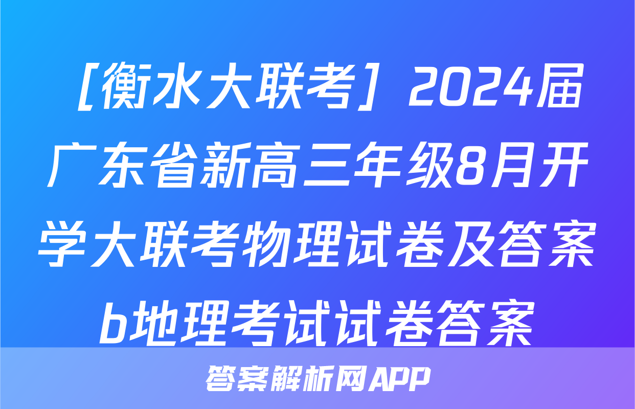 ［衡水大联考］2024届广东省新高三年级8月开学大联考物理试卷及答案b地理考试试卷答案
