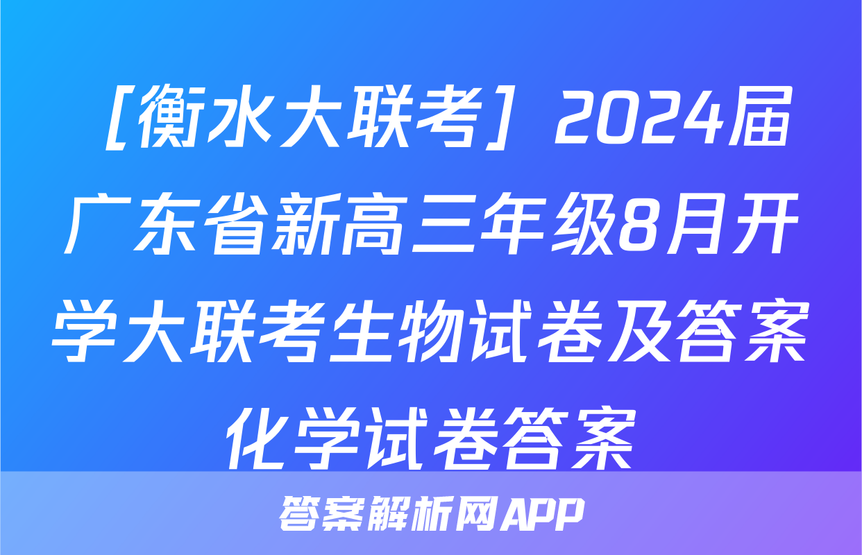 ［衡水大联考］2024届广东省新高三年级8月开学大联考生物试卷及答案化学试卷答案