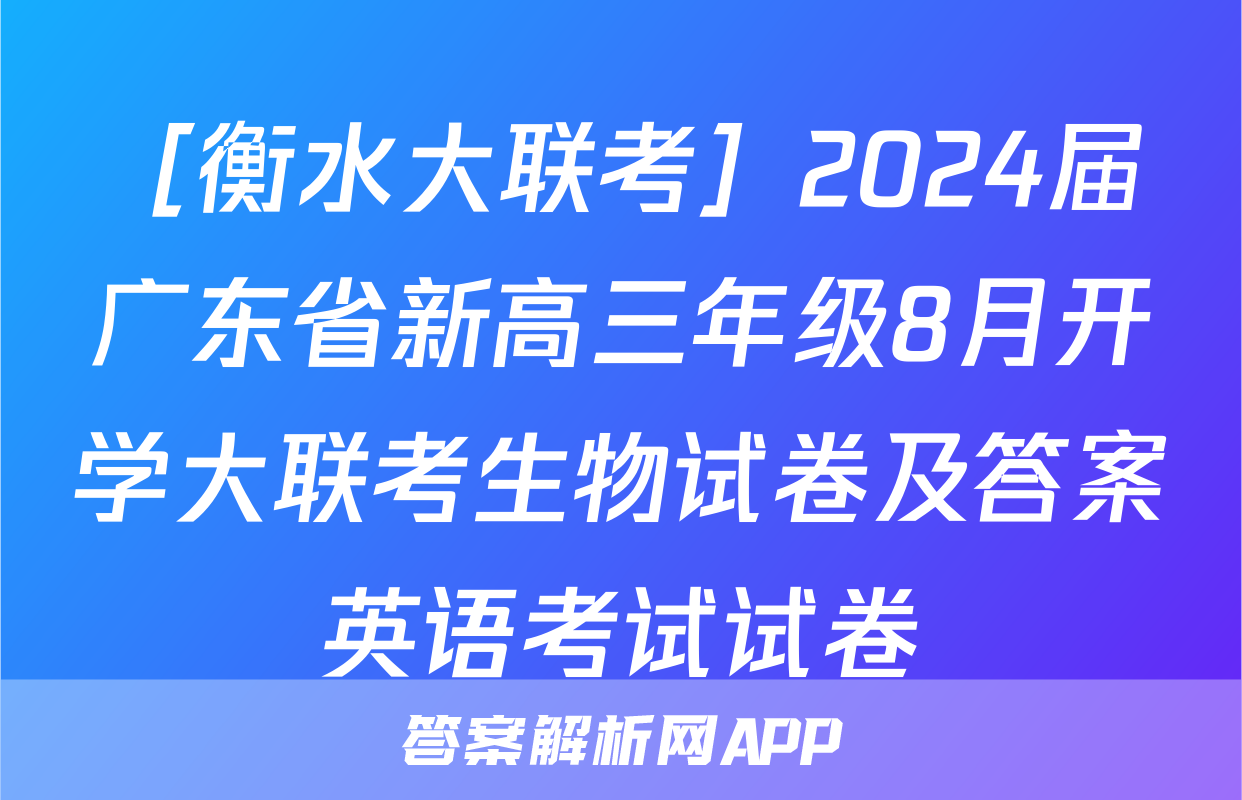 ［衡水大联考］2024届广东省新高三年级8月开学大联考生物试卷及答案英语考试试卷