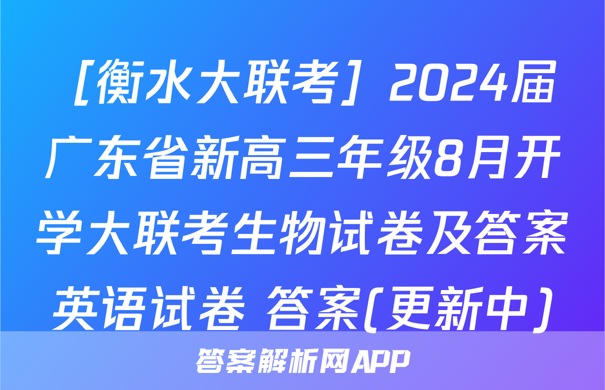 ［衡水大联考］2024届广东省新高三年级8月开学大联考生物试卷及答案英语试卷 答案(更新中)