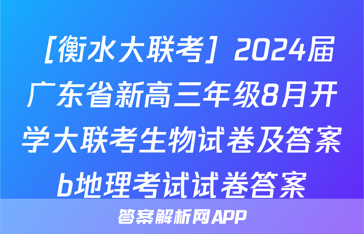 ［衡水大联考］2024届广东省新高三年级8月开学大联考生物试卷及答案b地理考试试卷答案