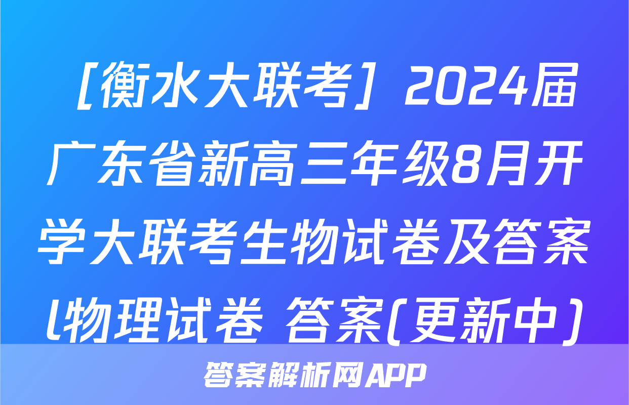 ［衡水大联考］2024届广东省新高三年级8月开学大联考生物试卷及答案l物理试卷 答案(更新中)
