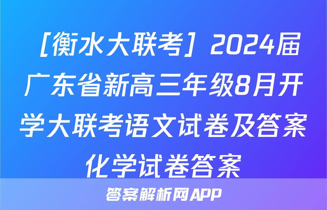 ［衡水大联考］2024届广东省新高三年级8月开学大联考语文试卷及答案化学试卷答案