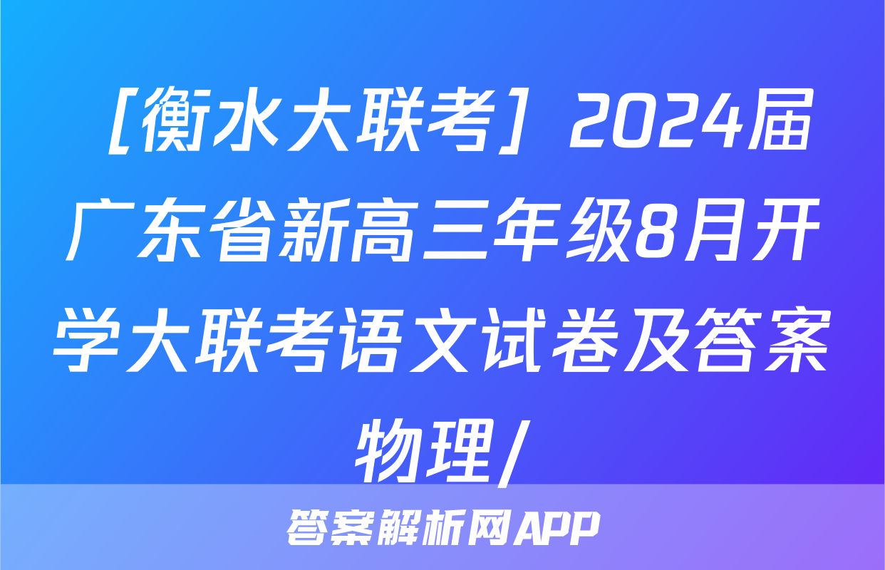 ［衡水大联考］2024届广东省新高三年级8月开学大联考语文试卷及答案物理/