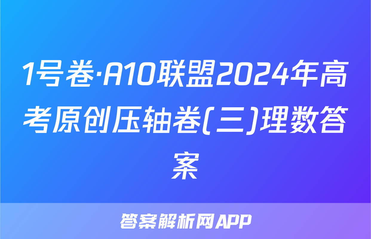 1号卷·A10联盟2024年高考原创压轴卷(三)理数答案