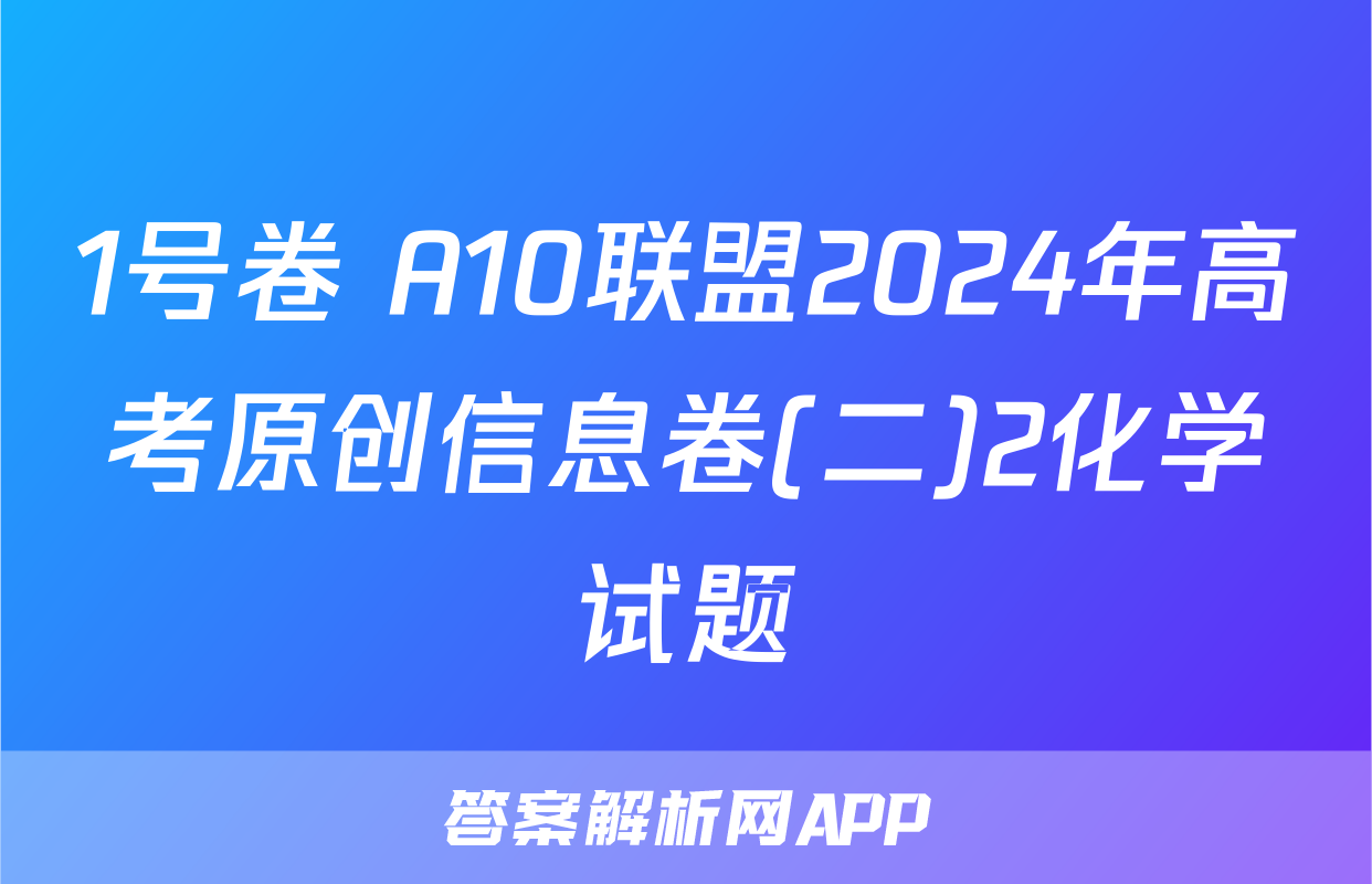 1号卷 A10联盟2024年高考原创信息卷(二)2化学试题