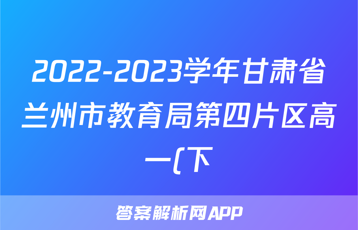 2022-2023学年甘肃省兰州市教育局第四片区高一(下)期末英语试卷