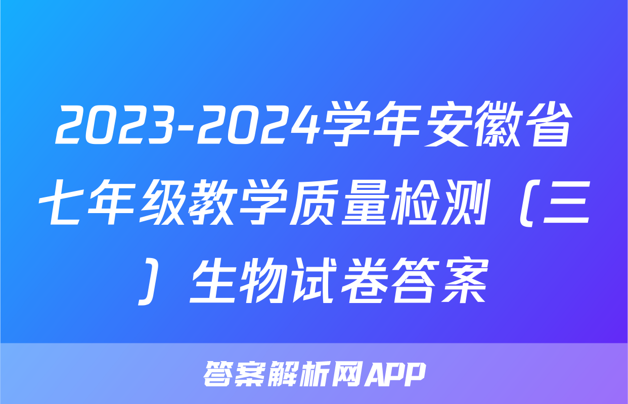 2023-2024学年安徽省七年级教学质量检测（三）生物试卷答案
