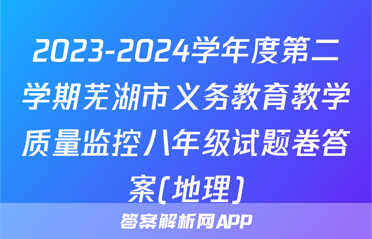 2023-2024学年度第二学期芜湖市义务教育教学质量监控八年级试题卷答案(地理)