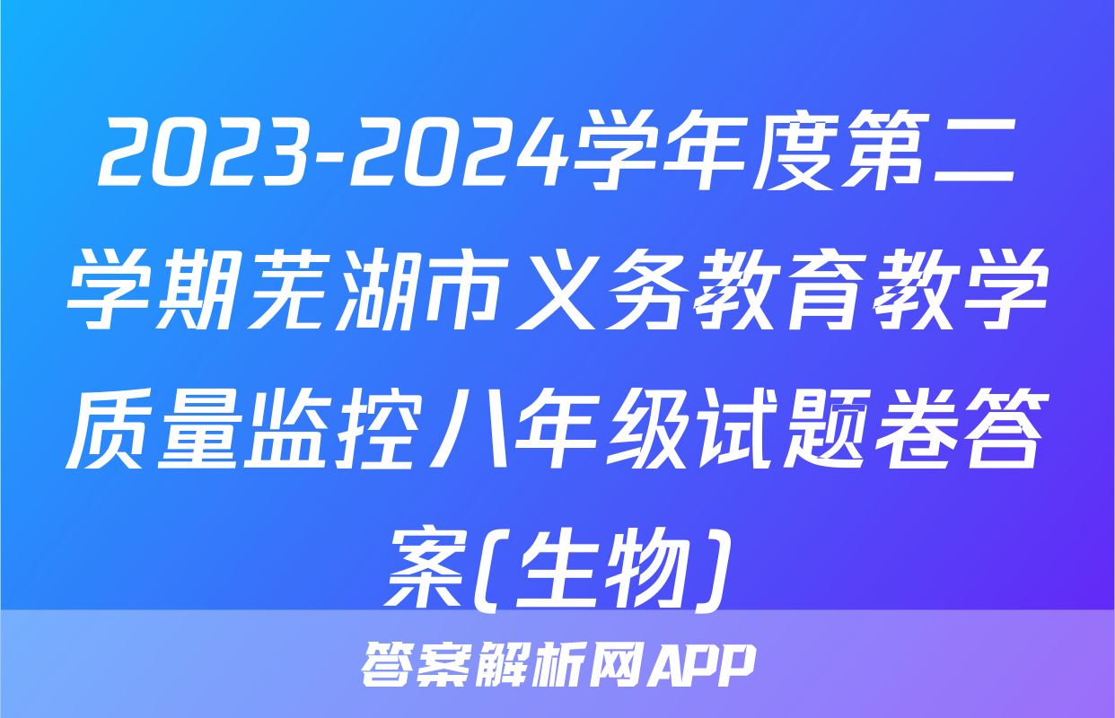 2023-2024学年度第二学期芜湖市义务教育教学质量监控八年级试题卷答案(生物)
