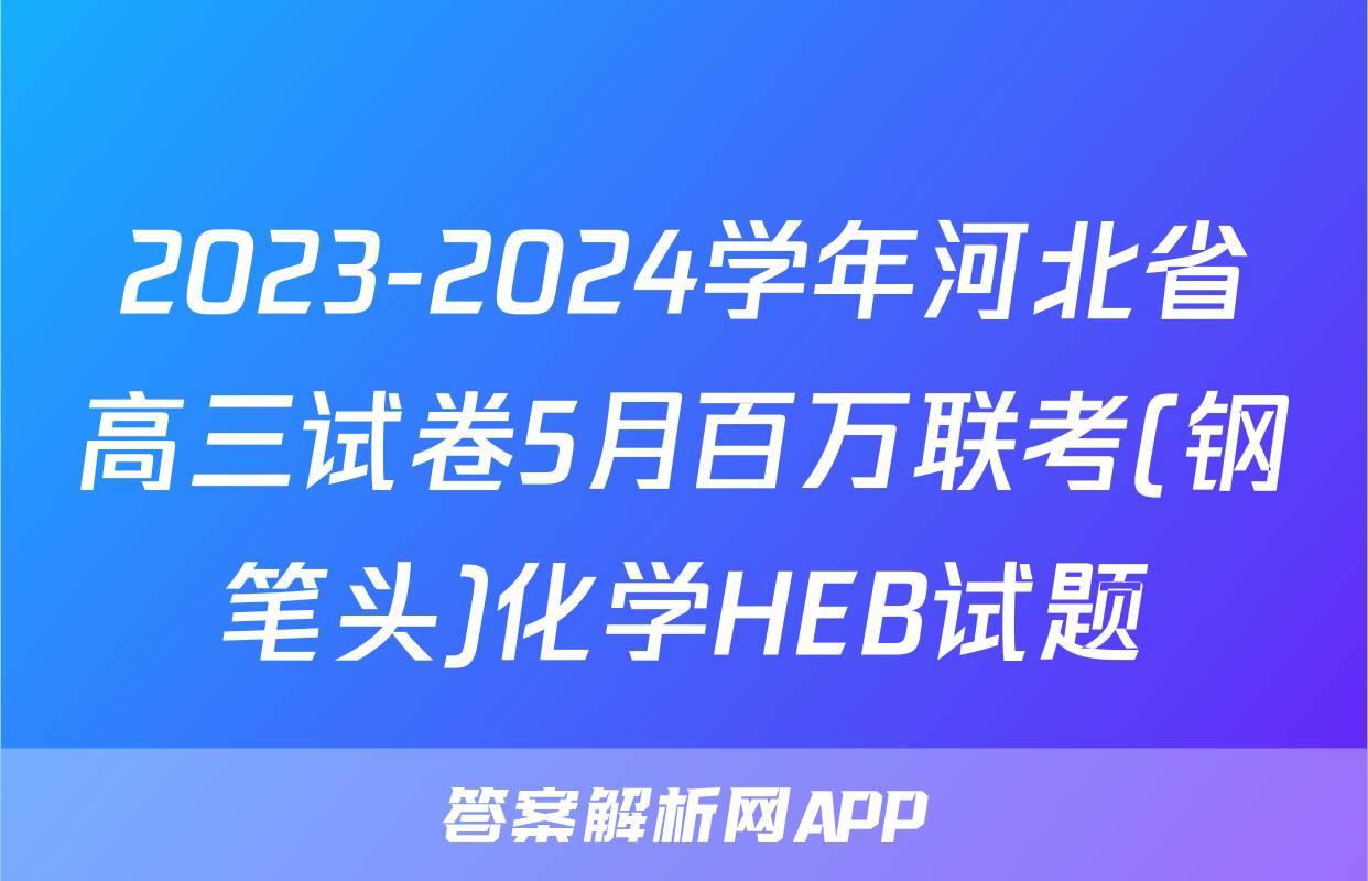 2023-2024学年河北省高三试卷5月百万联考(钢笔头)化学HEB试题