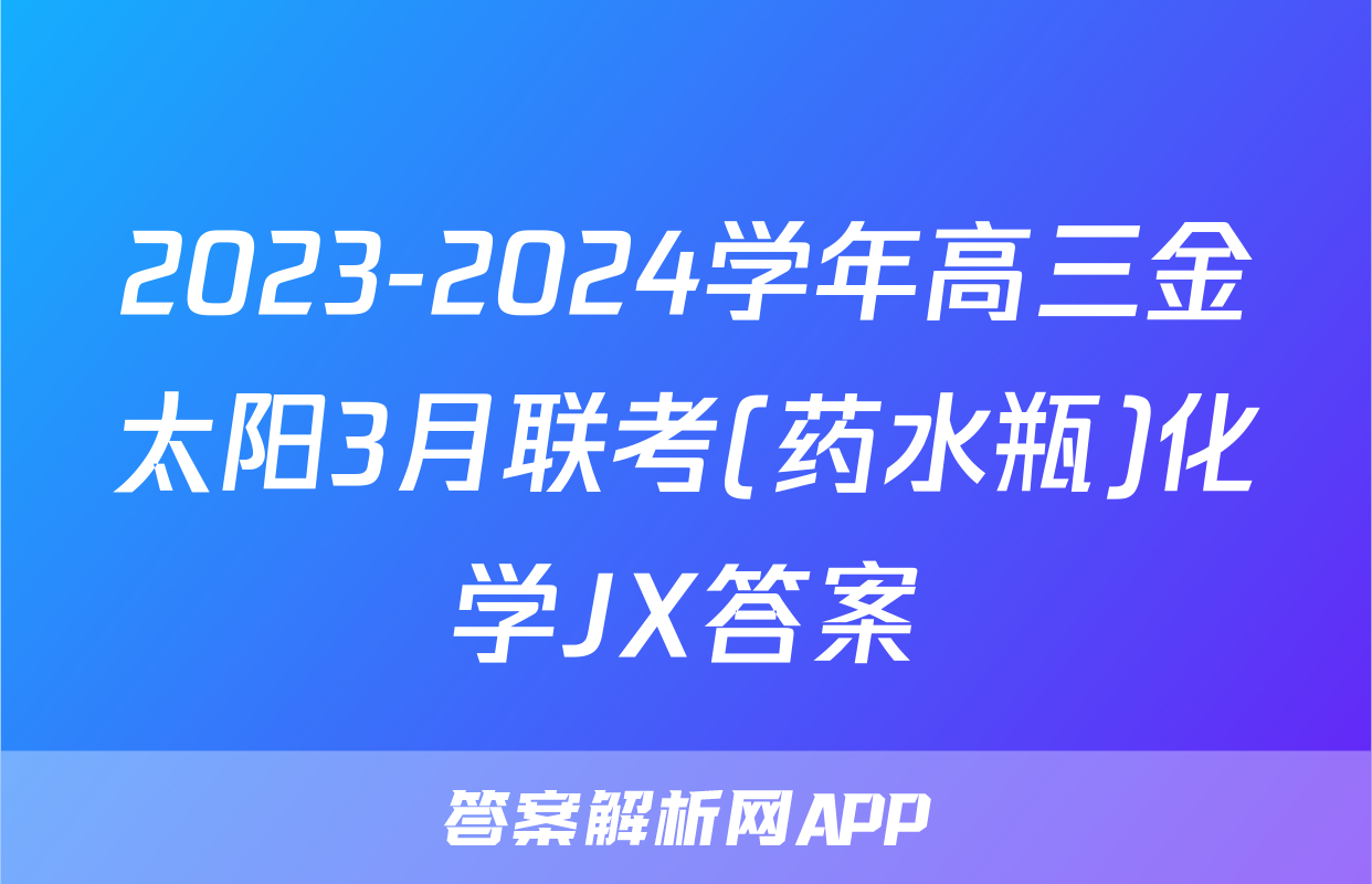 2023-2024学年高三金太阳3月联考(药水瓶)化学JX答案