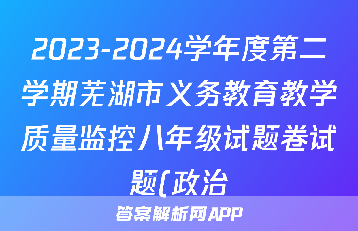 2023-2024学年度第二学期芜湖市义务教育教学质量监控八年级试题卷试题(政治)