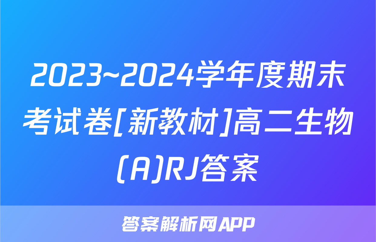 2023~2024学年度期末考试卷[新教材]高二生物(A)RJ答案