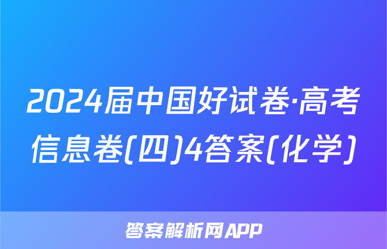 2024届中国好试卷·高考信息卷(四)4答案(化学)