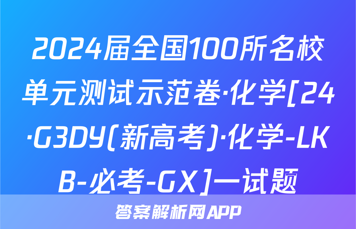 2024届全国100所名校单元测试示范卷·化学[24·G3DY(新高考)·化学-LKB-必考-GX]一试题