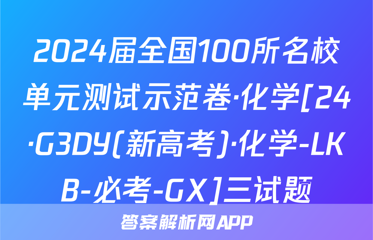 2024届全国100所名校单元测试示范卷·化学[24·G3DY(新高考)·化学-LKB-必考-GX]三试题