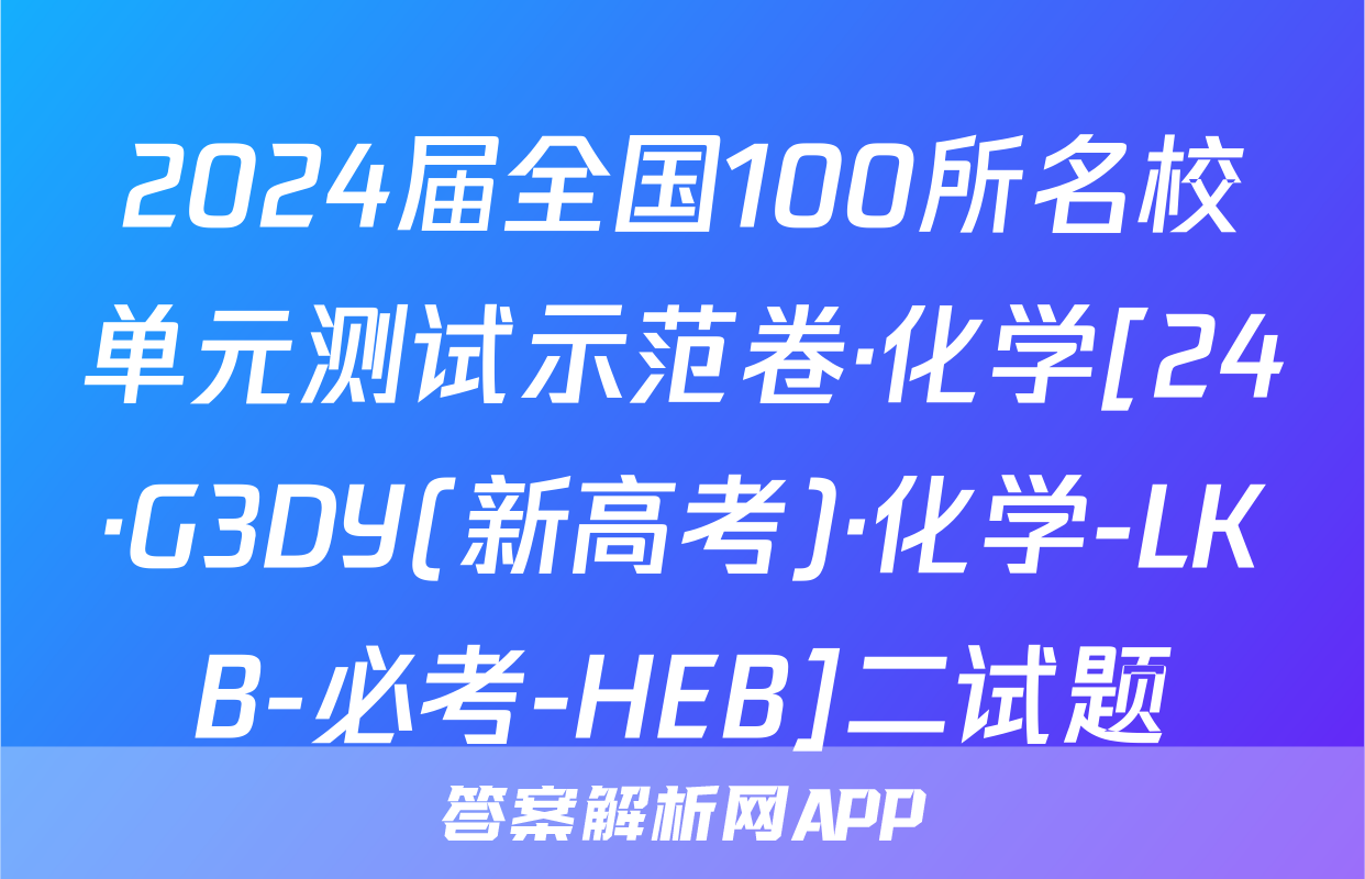 2024届全国100所名校单元测试示范卷·化学[24·G3DY(新高考)·化学-LKB-必考-HEB]二试题